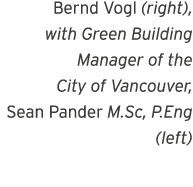 Bernd Vogl (right), with Green Building Manager of the City of Vancouver, Sean Pander M Sc, P Eng (left) 